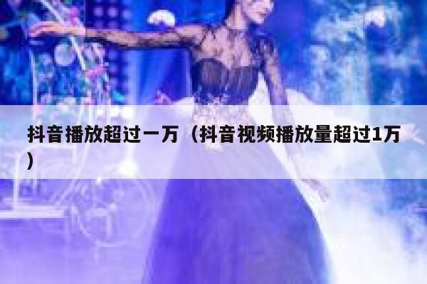 抖音播放超过一万（抖音视频播放量超过1万） 第1张