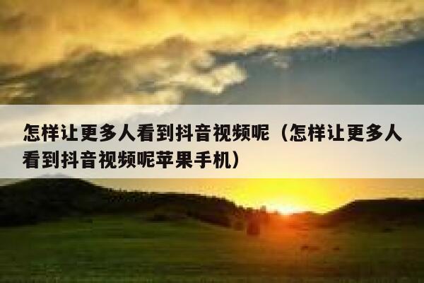 怎样让更多人看到抖音视频呢（怎样让更多人看到抖音视频呢苹果手机） 第1张