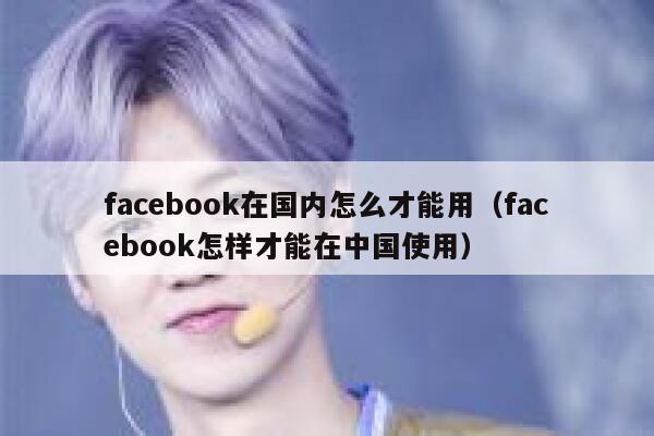 facebook在国内怎么才能用（facebook怎样才能在中国使用） 第1张