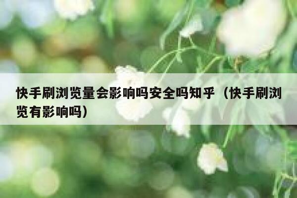 快手刷浏览量会影响吗安全吗知乎（快手刷浏览有影响吗） 第1张