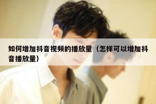 如何增加抖音视频的播放量（怎样可以增加抖音播放量） 第1张