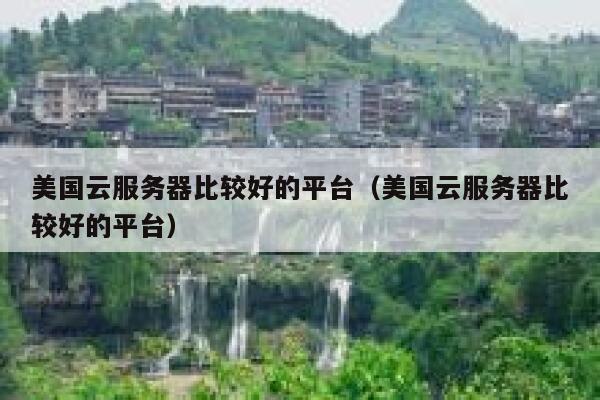 美国云服务器比较好的平台（美国云服务器比较好的平台） 第1张