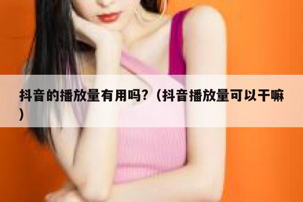 抖音的播放量有用吗?（抖音播放量可以干嘛） 第1张