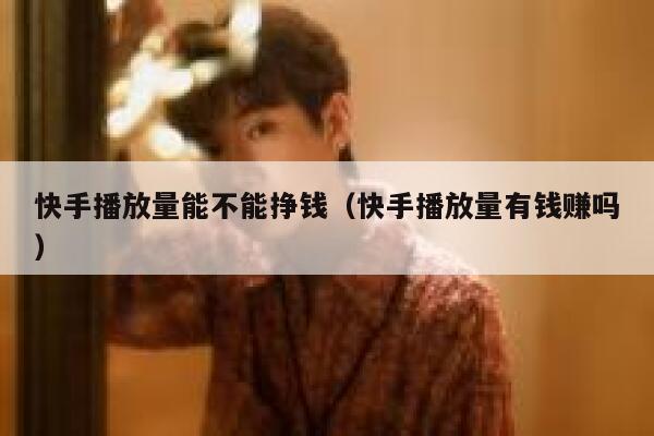 快手播放量能不能挣钱（快手播放量有钱赚吗） 第1张