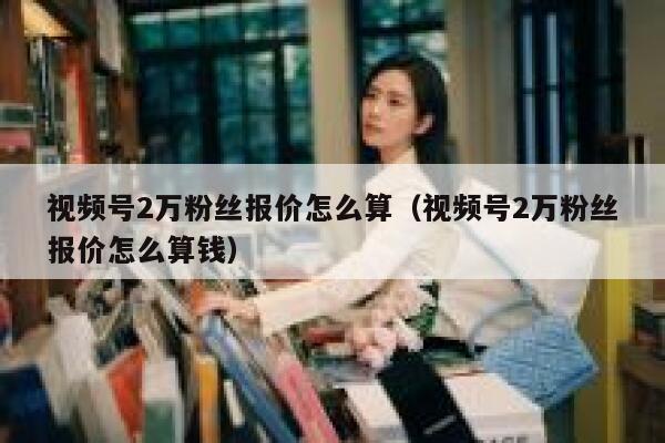视频号2万粉丝报价怎么算（视频号2万粉丝报价怎么算钱） 第1张