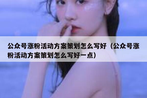 公众号涨粉活动方案策划怎么写好（公众号涨粉活动方案策划怎么写好一点） 第1张