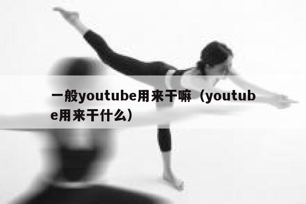 一般youtube用来干嘛（youtube用来干什么） 第1张