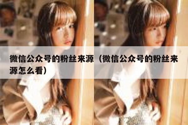 微信公众号的粉丝来源（微信公众号的粉丝来源怎么看） 第1张