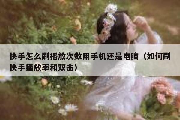 快手怎么刷播放次数用手机还是电脑（如何刷快手播放率和双击） 第1张