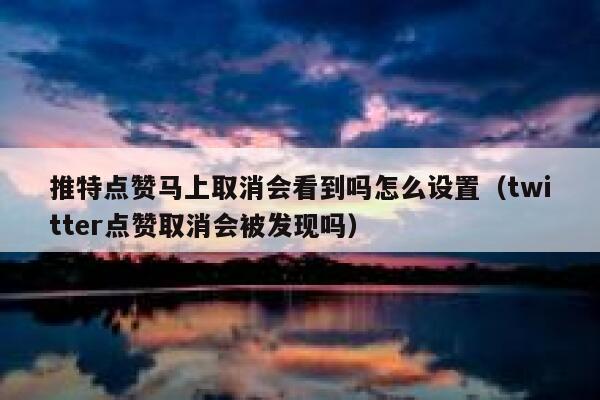 推特点赞马上取消会看到吗怎么设置（twitter点赞取消会被发现吗） 第1张