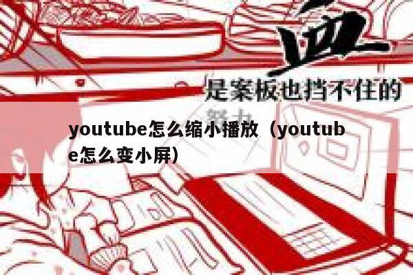youtube怎么缩小播放（youtube怎么变小屏） 第1张