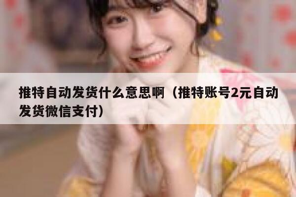 推特自动发货什么意思啊（推特账号2元自动发货微信支付） 第1张