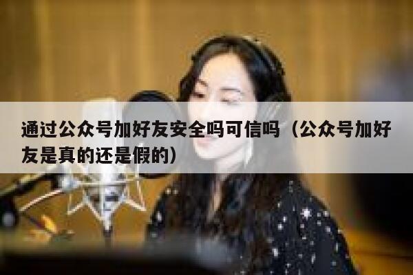 通过公众号加好友安全吗可信吗（公众号加好友是真的还是假的） 第1张