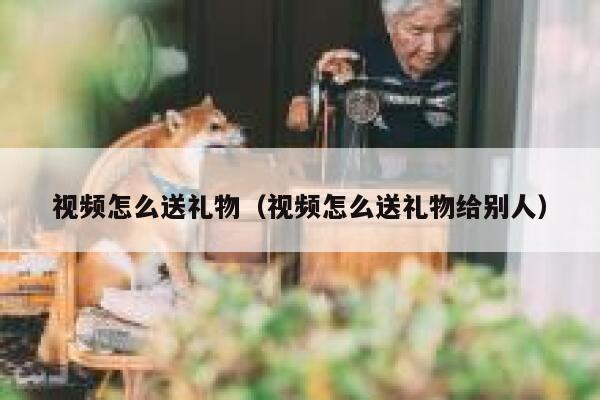 视频怎么送礼物（视频怎么送礼物给别人） 第1张