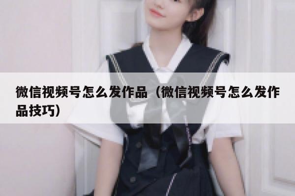 微信视频号怎么发作品（微信视频号怎么发作品技巧） 第1张
