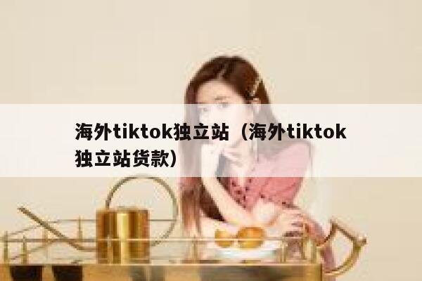 海外tiktok独立站（海外tiktok独立站货款） 第1张