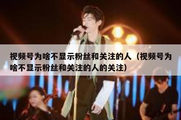 视频号为啥不显示粉丝和关注的人（视频号为啥不显示粉丝和关注的人的关注） 第1张