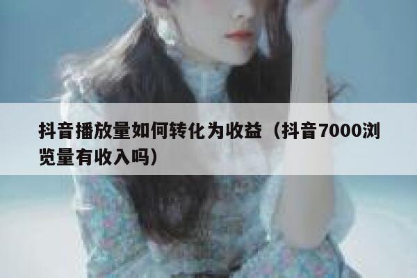 抖音播放量如何转化为收益（抖音7000浏览量有收入吗） 第1张