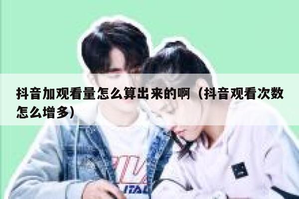 抖音加观看量怎么算出来的啊（抖音观看次数怎么增多） 第1张