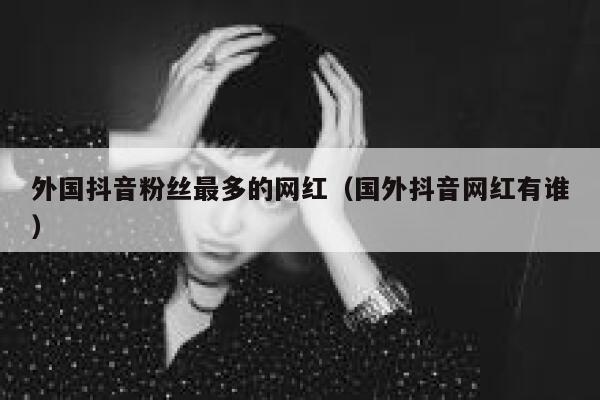 外国抖音粉丝最多的网红（国外抖音网红有谁） 第1张