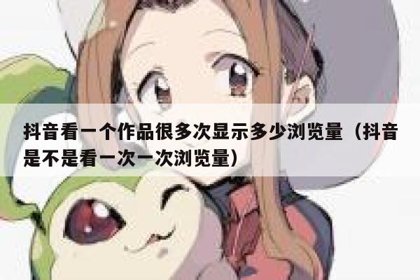 抖音看一个作品很多次显示多少浏览量（抖音是不是看一次一次浏览量） 第1张