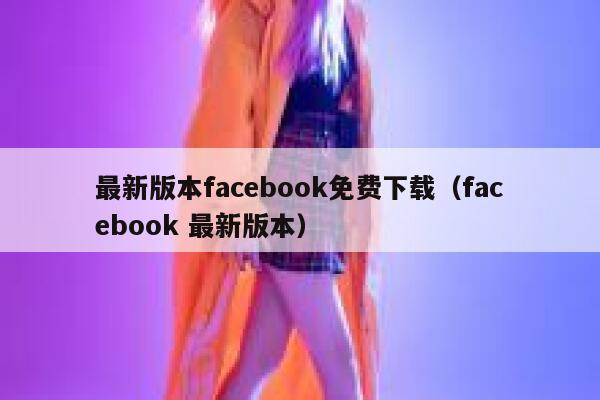 最新版本facebook免费下载（facebook 最新版本） 第1张