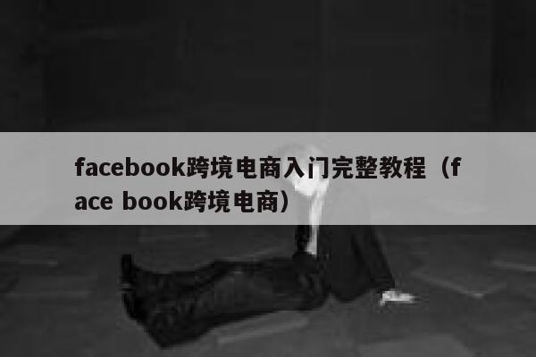 facebook跨境电商入门完整教程（face book跨境电商） 第1张