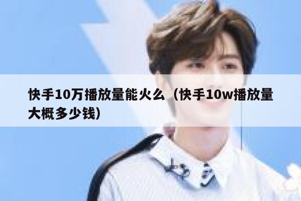 快手10万播放量能火么（快手10w播放量大概多少钱） 第1张
