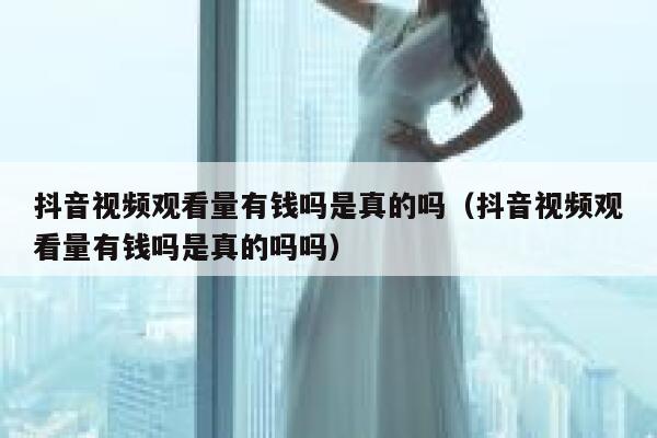 抖音视频观看量有钱吗是真的吗（抖音视频观看量有钱吗是真的吗吗） 第1张