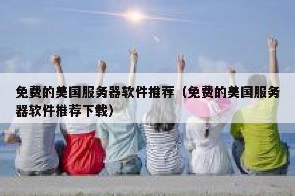 免费的美国服务器软件推荐（免费的美国服务器软件推荐下载） 第1张