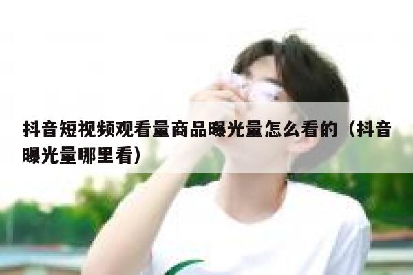 抖音短视频观看量商品曝光量怎么看的（抖音曝光量哪里看） 第1张