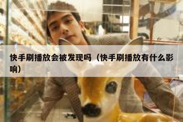 快手刷播放会被发现吗（快手刷播放有什么影响） 第1张