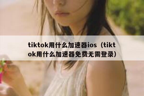 tiktok用什么加速器ios（tiktok用什么加速器免费无需登录） 第1张