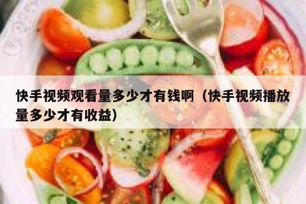 快手视频观看量多少才有钱啊（快手视频播放量多少才有收益） 第1张