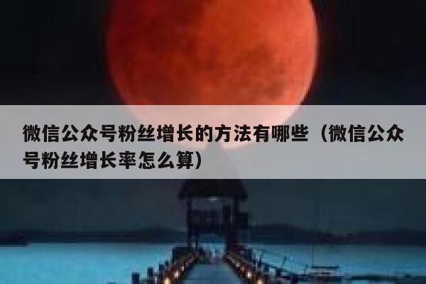 微信公众号粉丝增长的方法有哪些（微信公众号粉丝增长率怎么算） 第1张