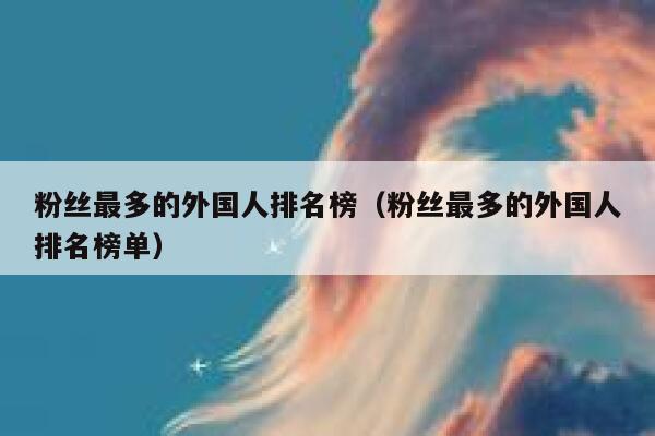 粉丝最多的外国人排名榜（粉丝最多的外国人排名榜单） 第1张