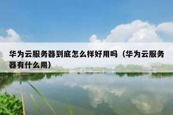 华为云服务器到底怎么样好用吗（华为云服务器有什么用） 第1张