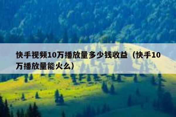 快手视频10万播放量多少钱收益（快手10万播放量能火么） 第1张
