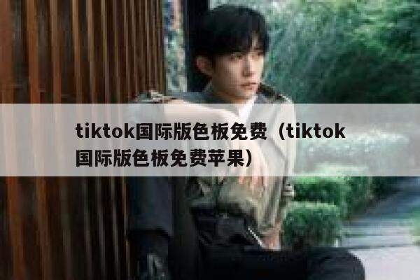 tiktok国际版色板免费（tiktok国际版色板免费苹果） 第1张