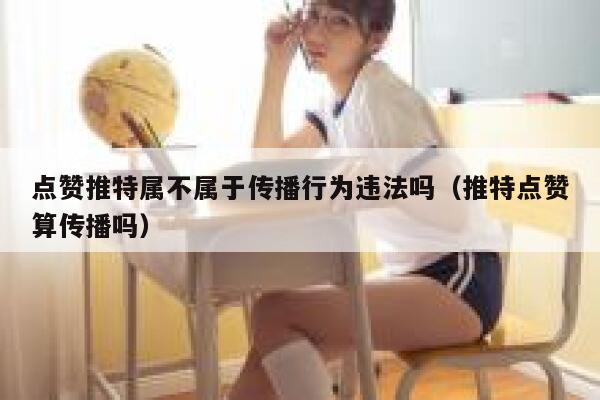 点赞推特属不属于传播行为违法吗（推特点赞算传播吗） 第1张