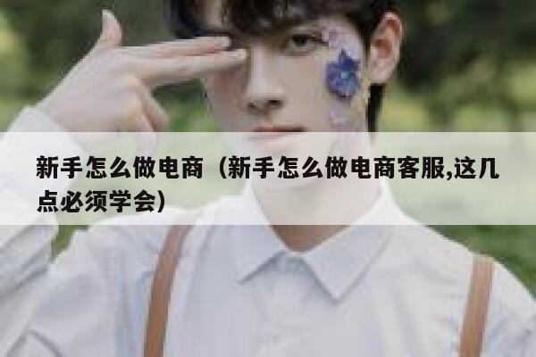 新手怎么做电商（新手怎么做电商客服,这几点必须学会） 第1张