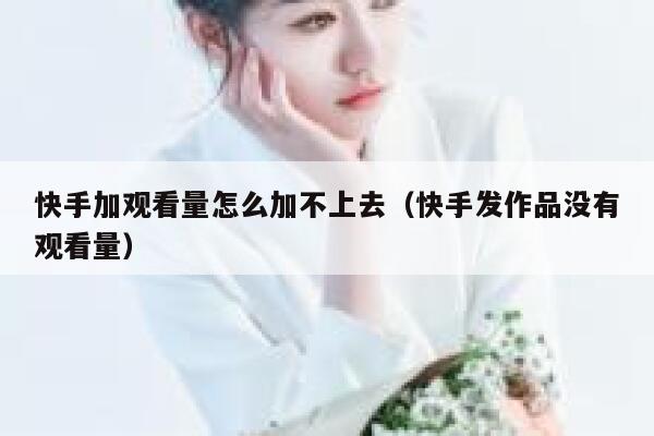 快手加观看量怎么加不上去（快手发作品没有观看量） 第1张