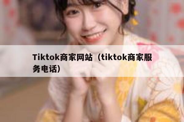 Tiktok商家网站（tiktok商家服务电话） 第1张