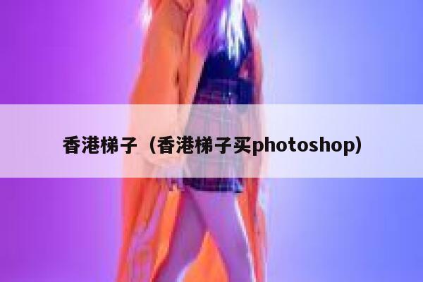 香港梯子（香港梯子买photoshop） 第1张