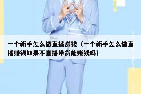 一个新手怎么做直播赚钱（一个新手怎么做直播赚钱如果不直播带货能赚钱吗） 第1张