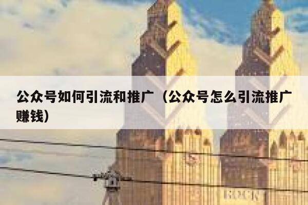 公众号如何引流和推广（公众号怎么引流推广赚钱） 第1张