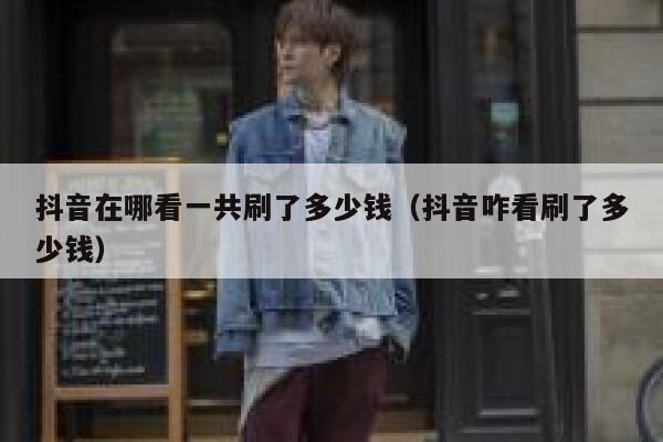 抖音在哪看一共刷了多少钱（抖音咋看刷了多少钱） 第1张