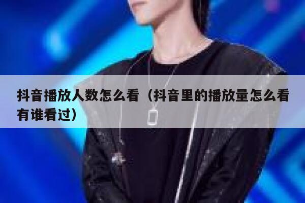 抖音播放人数怎么看（抖音里的播放量怎么看有谁看过） 第1张
