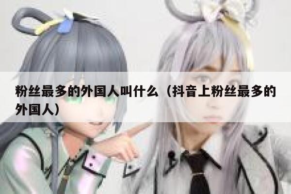 粉丝最多的外国人叫什么（抖音上粉丝最多的外国人） 第1张