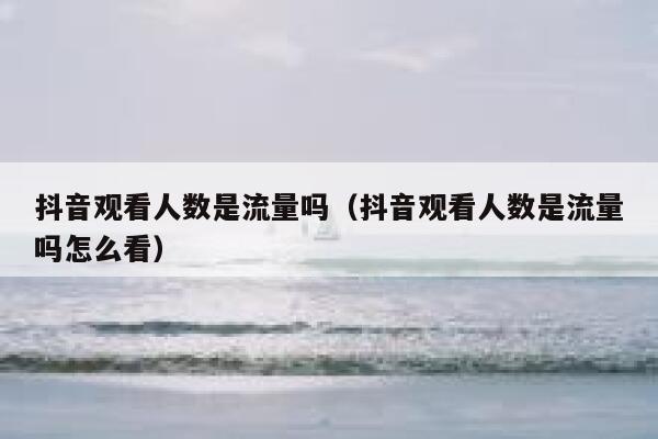 抖音观看人数是流量吗（抖音观看人数是流量吗怎么看） 第1张